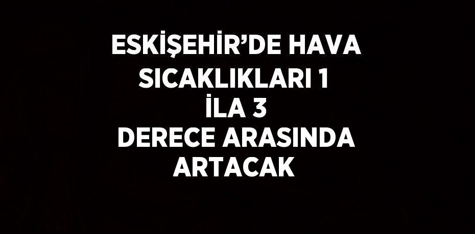 ESKİŞEHİR’DE HAVA SICAKLIKLARI 1 İLA 3 DERECE ARASINDA ARTACAK