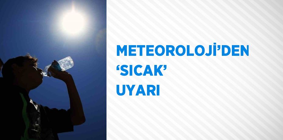 METEOROLOJİ’DEN ‘SICAK’ UYARI