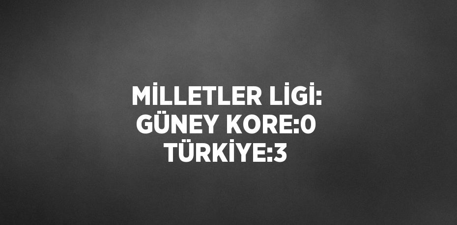 MİLLETLER LİGİ: GÜNEY KORE:0 TÜRKİYE:3