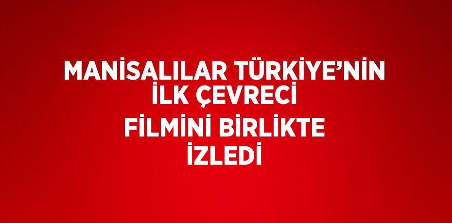 MANİSALILAR TÜRKİYE’NİN İLK ÇEVRECİ FİLMİNİ BİRLİKTE İZLEDİ