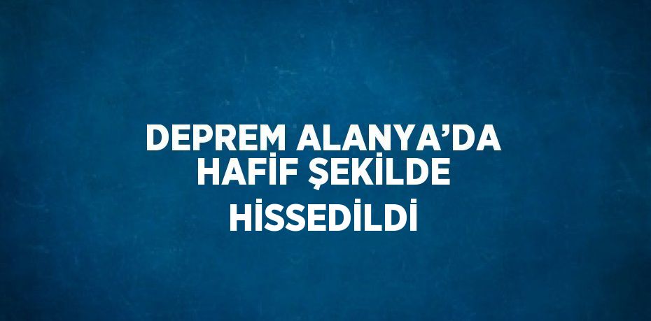 DEPREM ALANYA’DA HAFİF ŞEKİLDE HİSSEDİLDİ