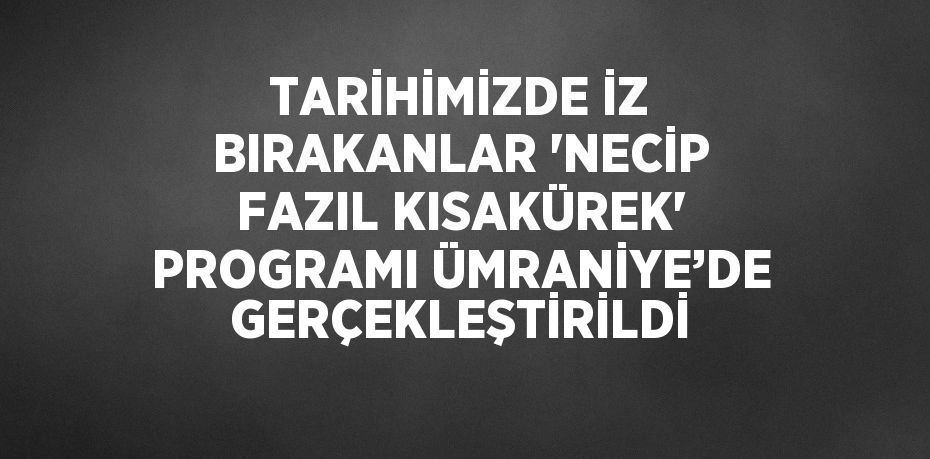 TARİHİMİZDE İZ BIRAKANLAR 'NECİP FAZIL KISAKÜREK' PROGRAMI ÜMRANİYE’DE GERÇEKLEŞTİRİLDİ
