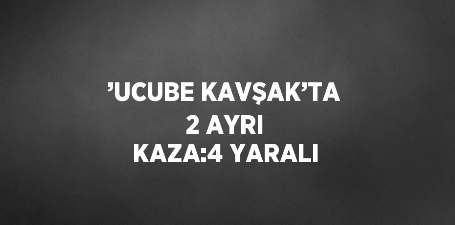 ’UCUBE KAVŞAK’TA 2 AYRI KAZA:4 YARALI