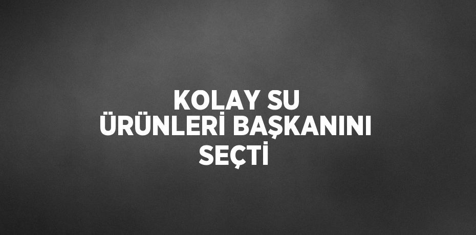 KOLAY SU ÜRÜNLERİ BAŞKANINI SEÇTİ
