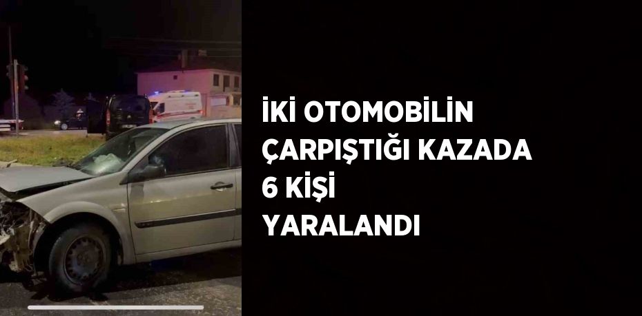 İKİ OTOMOBİLİN ÇARPIŞTIĞI KAZADA 6 KİŞİ YARALANDI