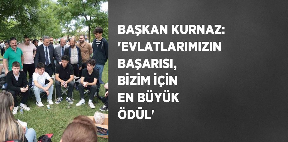 BAŞKAN KURNAZ: 'EVLATLARIMIZIN BAŞARISI, BİZİM İÇİN EN BÜYÜK ÖDÜL'