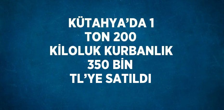 KÜTAHYA’DA 1 TON 200 KİLOLUK KURBANLIK 350 BİN TL’YE SATILDI