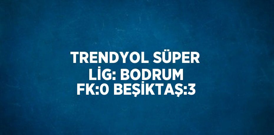 TRENDYOL SÜPER LİG: BODRUM FK:0 BEŞİKTAŞ:3