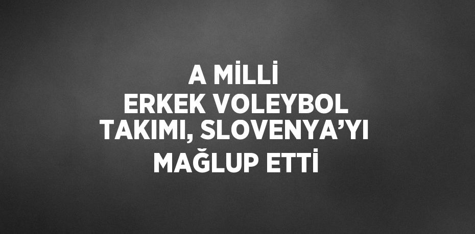 A MİLLİ ERKEK VOLEYBOL TAKIMI, SLOVENYA’YI MAĞLUP ETTİ