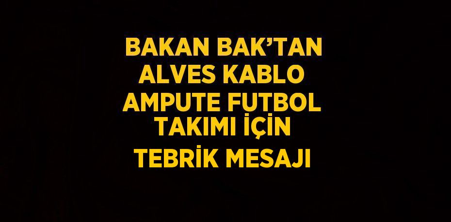 BAKAN BAK’TAN ALVES KABLO AMPUTE FUTBOL TAKIMI İÇİN TEBRİK MESAJI