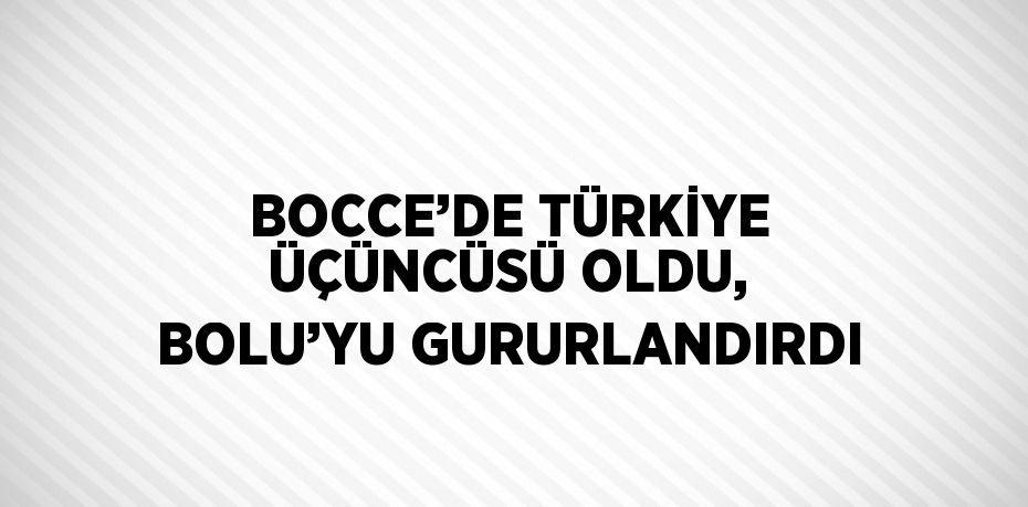 BOCCE’DE TÜRKİYE ÜÇÜNCÜSÜ OLDU, BOLU’YU GURURLANDIRDI