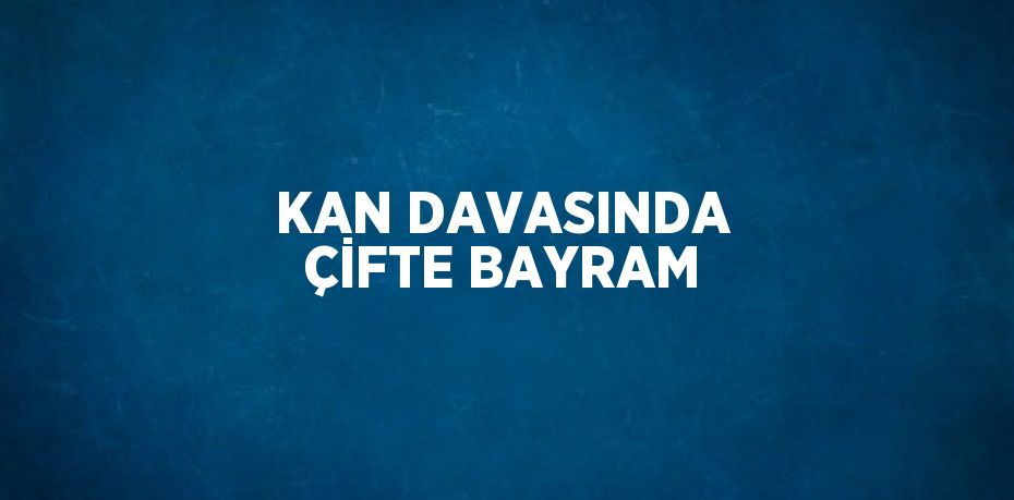 KAN DAVASINDA ÇİFTE BAYRAM