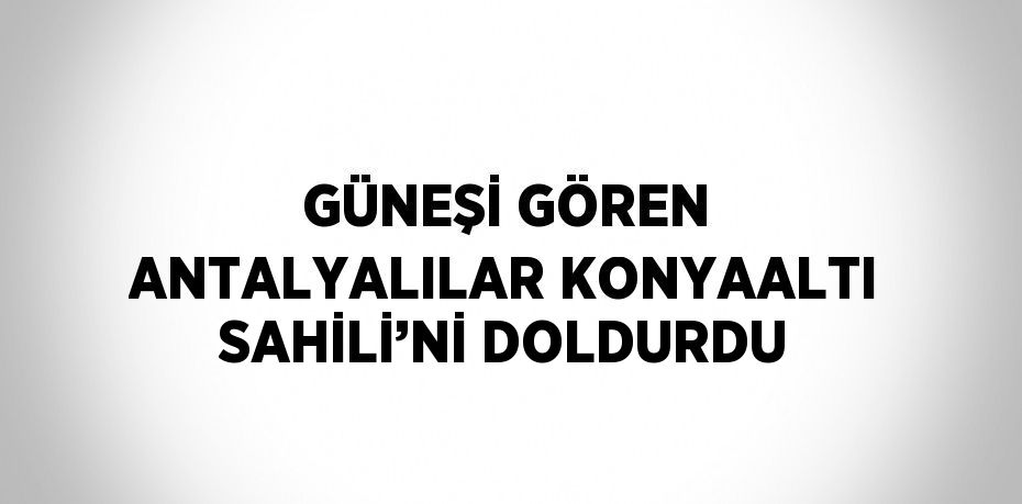 GÜNEŞİ GÖREN ANTALYALILAR KONYAALTI SAHİLİ’Nİ DOLDURDU