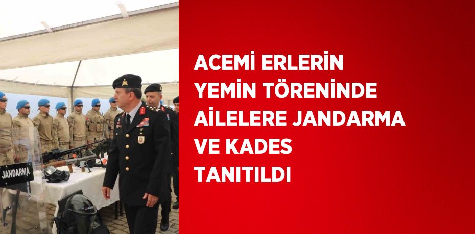 ACEMİ ERLERİN YEMİN TÖRENİNDE AİLELERE JANDARMA VE KADES TANITILDI