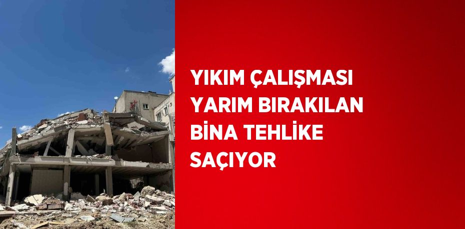 YIKIM ÇALIŞMASI YARIM BIRAKILAN BİNA TEHLİKE SAÇIYOR