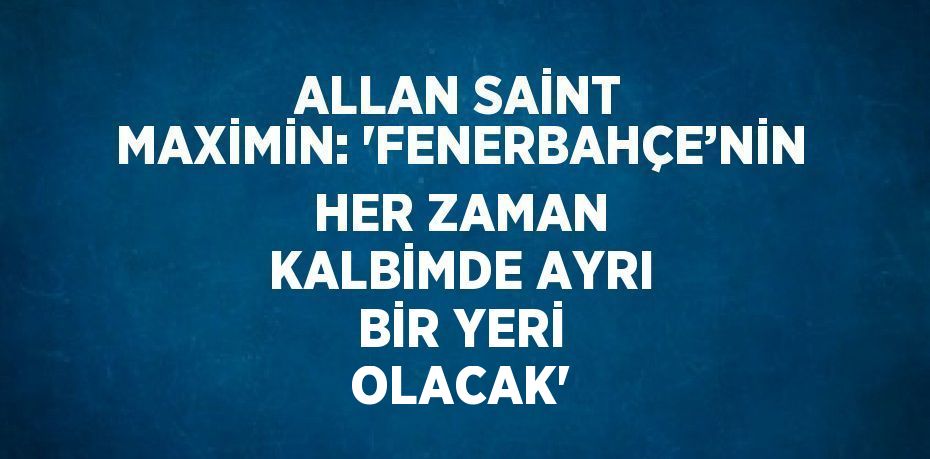 ALLAN SAİNT MAXİMİN: 'FENERBAHÇE’NİN HER ZAMAN KALBİMDE AYRI BİR YERİ OLACAK'