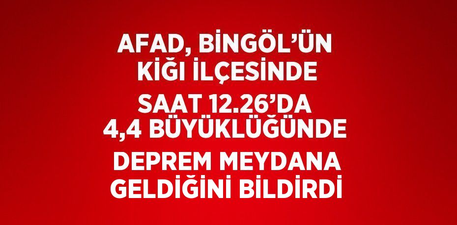 AFAD, BİNGÖL’ÜN KİĞI İLÇESİNDE SAAT 12.26’DA 4,4 BÜYÜKLÜĞÜNDE DEPREM MEYDANA GELDİĞİNİ BİLDİRDİ