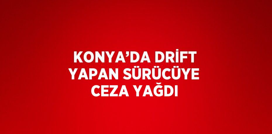 KONYA’DA DRİFT YAPAN SÜRÜCÜYE CEZA YAĞDI