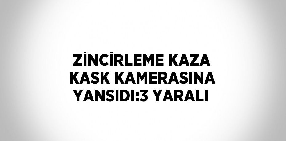 ZİNCİRLEME KAZA KASK KAMERASINA YANSIDI:3 YARALI
