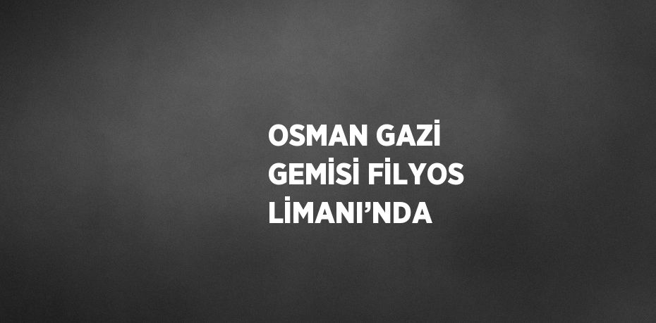 OSMAN GAZİ GEMİSİ FİLYOS LİMANI’NDA