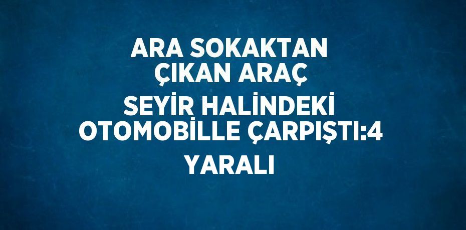 ARA SOKAKTAN ÇIKAN ARAÇ SEYİR HALİNDEKİ OTOMOBİLLE ÇARPIŞTI:4 YARALI