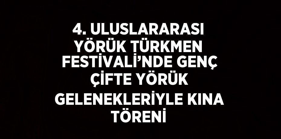 4. ULUSLARARASI YÖRÜK TÜRKMEN FESTİVALİ’NDE GENÇ ÇİFTE YÖRÜK GELENEKLERİYLE KINA TÖRENİ