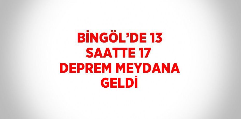 BİNGÖL’DE 13 SAATTE 17 DEPREM MEYDANA GELDİ
