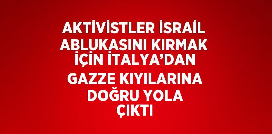 AKTİVİSTLER İSRAİL ABLUKASINI KIRMAK İÇİN İTALYA’DAN GAZZE KIYILARINA DOĞRU YOLA ÇIKTI