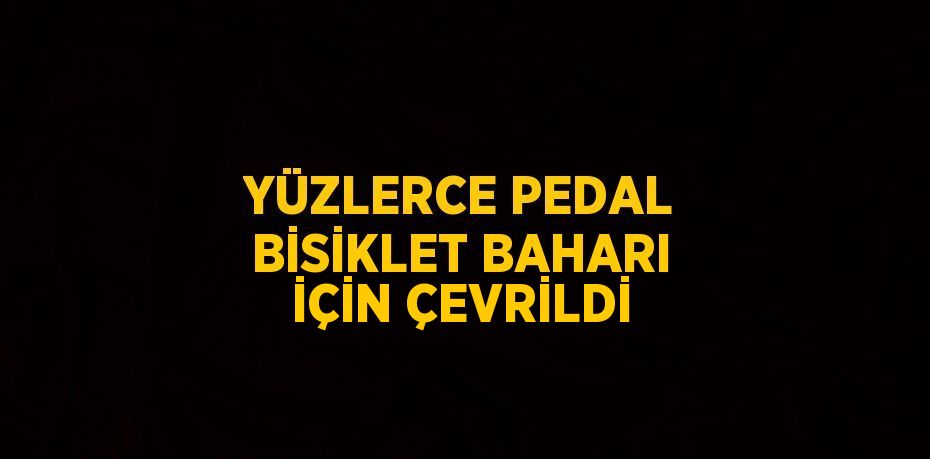 YÜZLERCE PEDAL BİSİKLET BAHARI İÇİN ÇEVRİLDİ