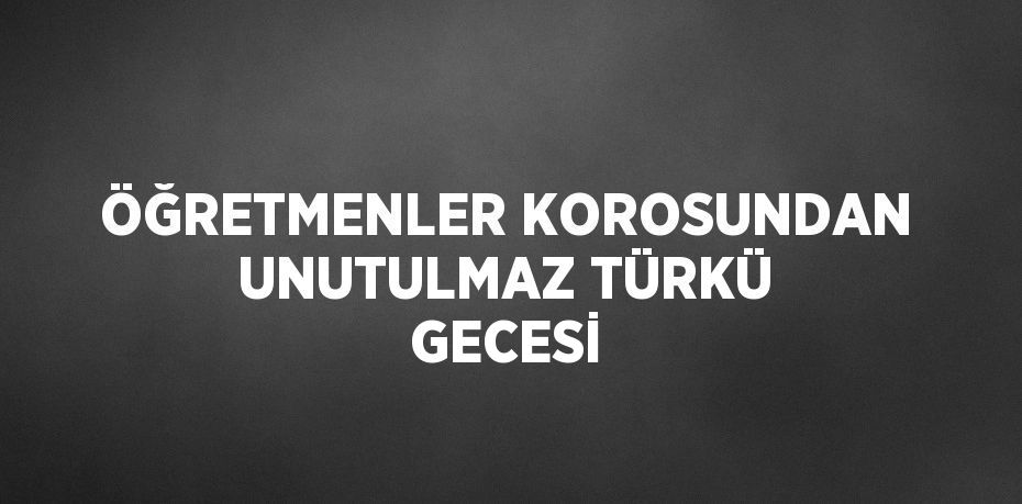 ÖĞRETMENLER KOROSUNDAN UNUTULMAZ TÜRKÜ GECESİ
