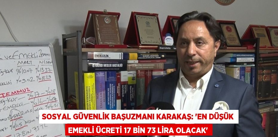 SOSYAL GÜVENLİK BAŞUZMANI KARAKAŞ: 'EN DÜŞÜK EMEKLİ ÜCRETİ 17 BİN 73 LİRA OLACAK'