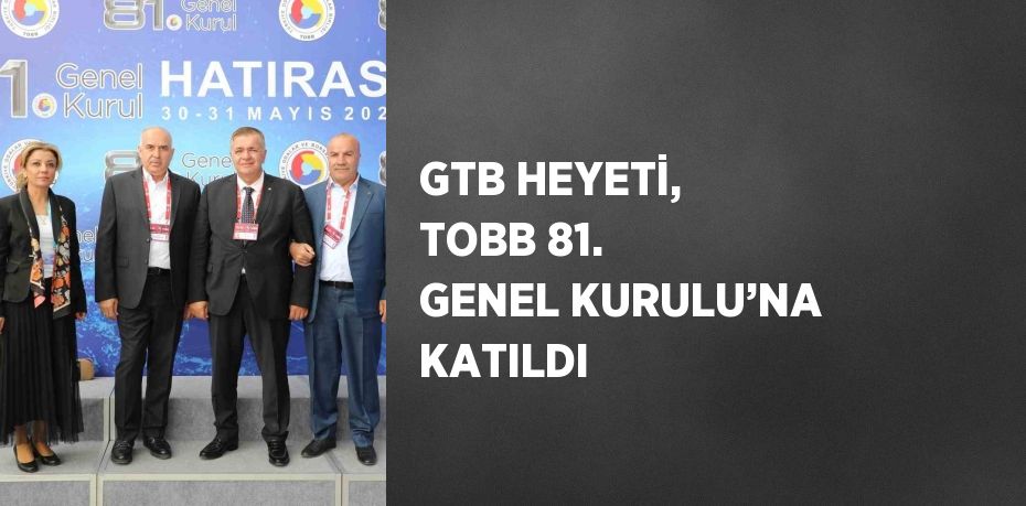 GTB HEYETİ, TOBB 81. GENEL KURULU’NA KATILDI