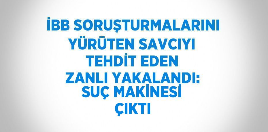 İBB SORUŞTURMALARINI YÜRÜTEN SAVCIYI TEHDİT EDEN ZANLI YAKALANDI: SUÇ MAKİNESİ ÇIKTI