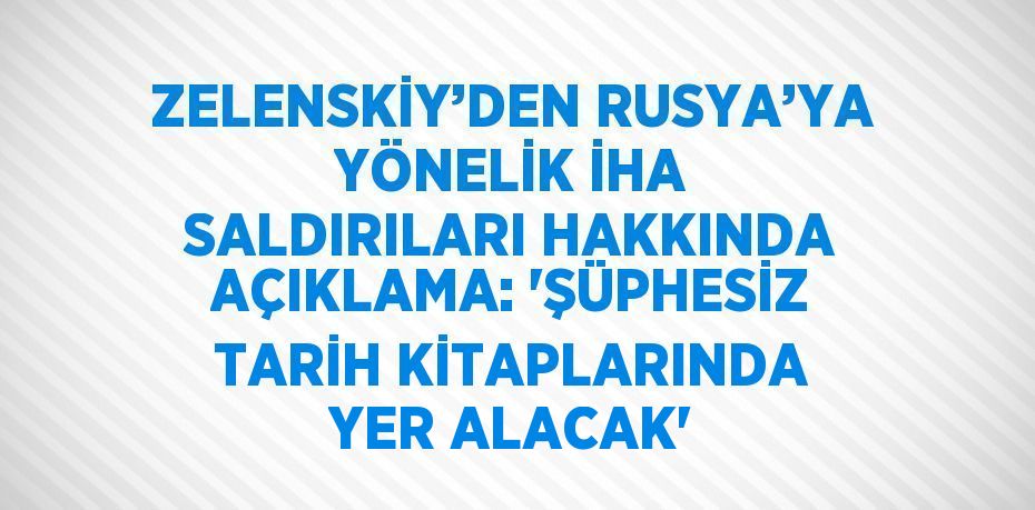 ZELENSKİY’DEN RUSYA’YA YÖNELİK İHA SALDIRILARI HAKKINDA AÇIKLAMA: 'ŞÜPHESİZ TARİH KİTAPLARINDA YER ALACAK'