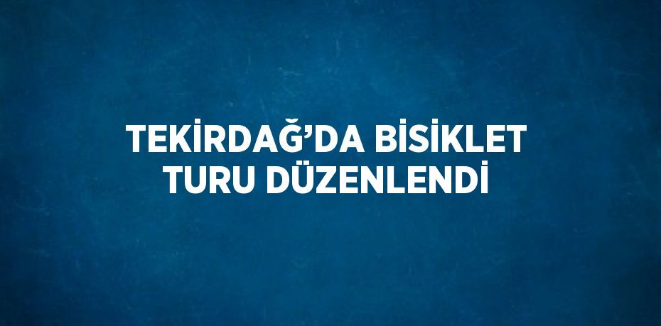TEKİRDAĞ’DA BİSİKLET TURU DÜZENLENDİ