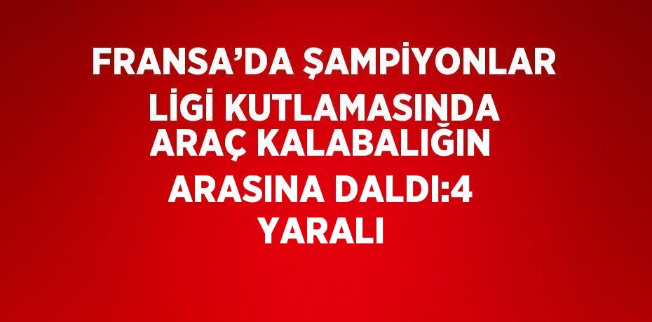 FRANSA’DA ŞAMPİYONLAR LİGİ KUTLAMASINDA ARAÇ KALABALIĞIN ARASINA DALDI:4 YARALI