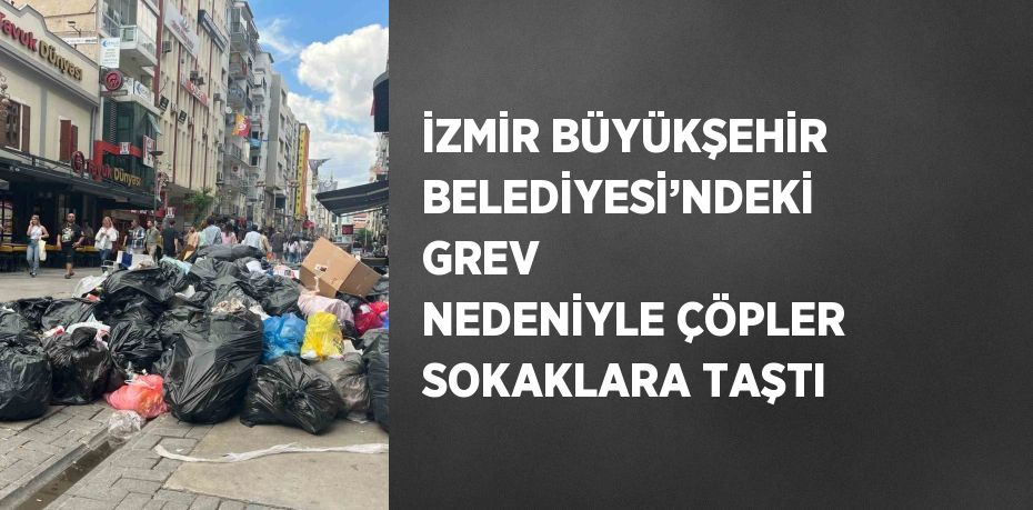 İZMİR BÜYÜKŞEHİR BELEDİYESİ’NDEKİ GREV NEDENİYLE ÇÖPLER SOKAKLARA TAŞTI