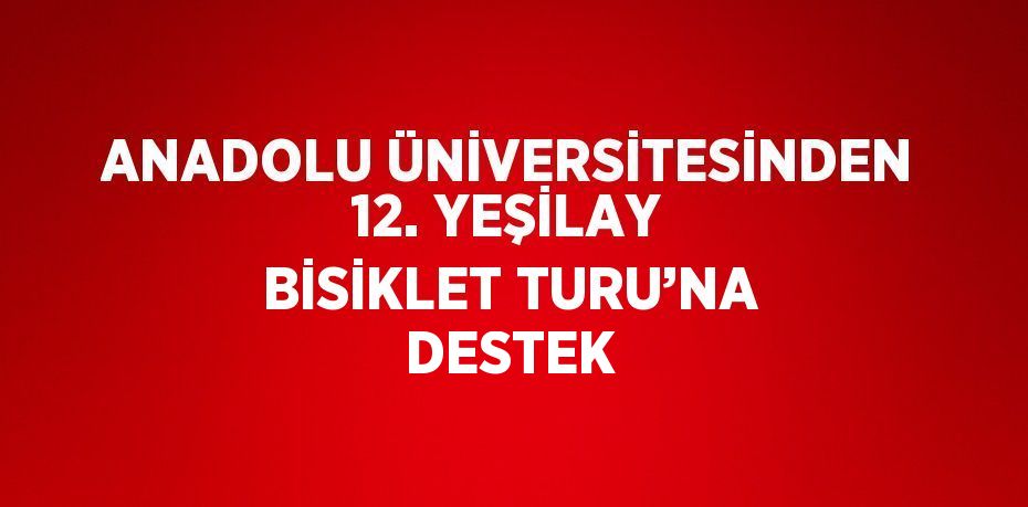 ANADOLU ÜNİVERSİTESİNDEN 12. YEŞİLAY BİSİKLET TURU’NA DESTEK