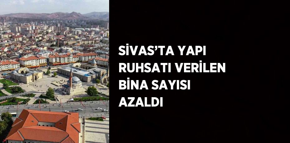 SİVAS’TA YAPI RUHSATI VERİLEN BİNA SAYISI AZALDI