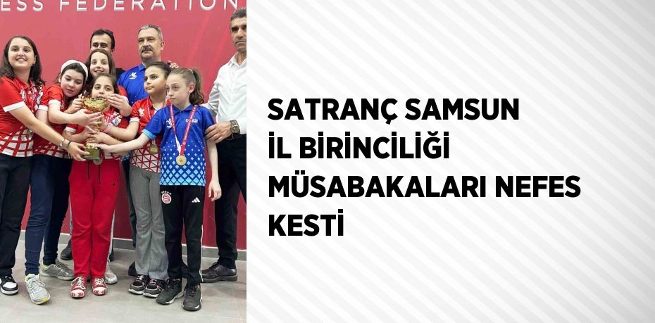SATRANÇ SAMSUN İL BİRİNCİLİĞİ MÜSABAKALARI NEFES KESTİ