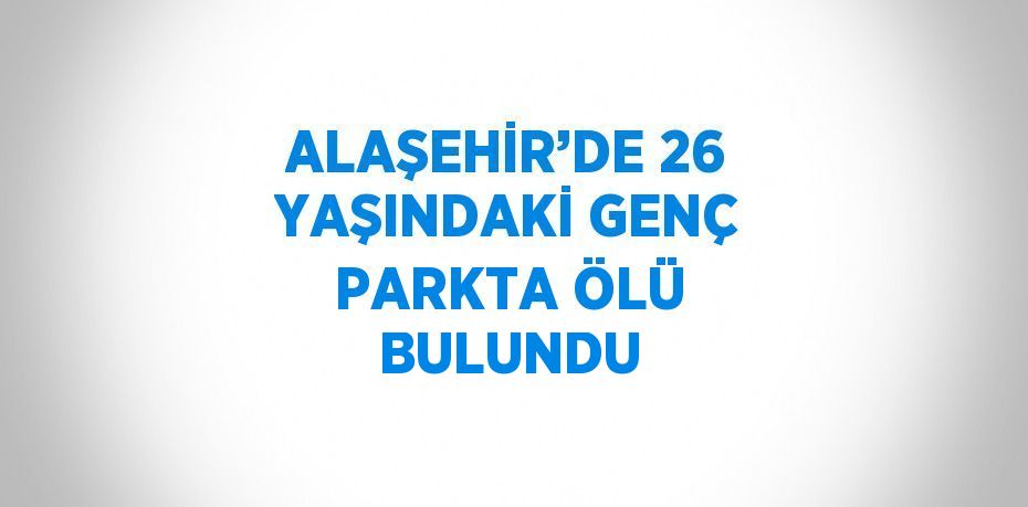 ALAŞEHİR’DE 26 YAŞINDAKİ GENÇ PARKTA ÖLÜ BULUNDU