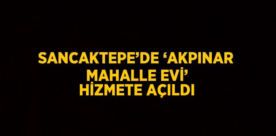 SANCAKTEPE’DE ‘AKPINAR MAHALLE EVİ’ HİZMETE AÇILDI