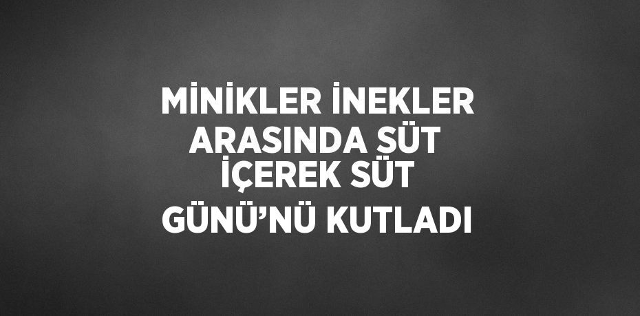MİNİKLER İNEKLER ARASINDA SÜT İÇEREK SÜT GÜNÜ’NÜ KUTLADI