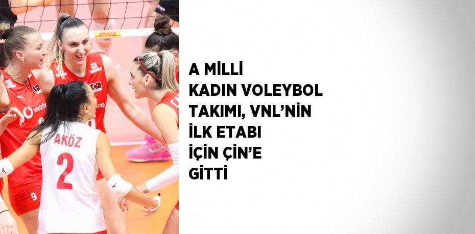 A MİLLİ KADIN VOLEYBOL TAKIMI, VNL’NİN İLK ETABI İÇİN ÇİN’E GİTTİ