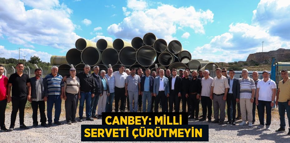 CANBEY: MİLLİ SERVETİ ÇÜRÜTMEYİN