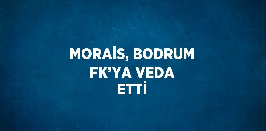 MORAİS, BODRUM FK’YA VEDA ETTİ