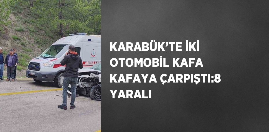 KARABÜK’TE İKİ OTOMOBİL KAFA KAFAYA ÇARPIŞTI:8 YARALI