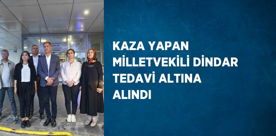 KAZA YAPAN MİLLETVEKİLİ DİNDAR TEDAVİ ALTINA ALINDI
