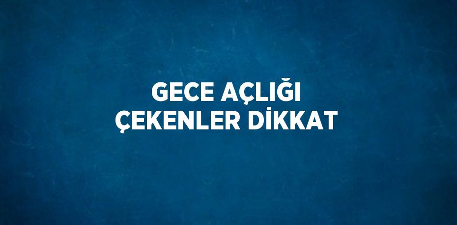GECE AÇLIĞI ÇEKENLER DİKKAT