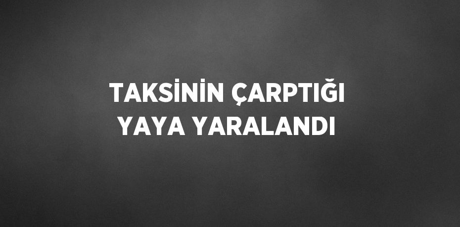 TAKSİNİN ÇARPTIĞI YAYA YARALANDI